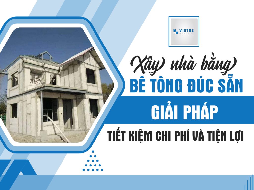 Xây nhà bằng bê tông đúc sẵn - Giải pháp tiết kiệm chi phí và tiện lợi